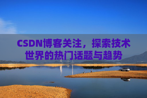 CSDN博客关注，探索技术世界的热门话题与趋势